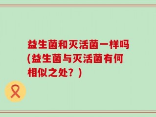 益生菌和灭活菌一样吗(益生菌与灭活菌有何相似之处？)