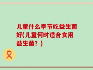 儿童什么季节吃益生菌好(儿童何时适合食用益生菌？)