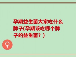孕期益生菌大家吃什么牌子(孕期该吃哪个牌子的益生菌？)
