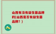 山西有没有益生菌品牌的(山西是否有益生菌品牌？)