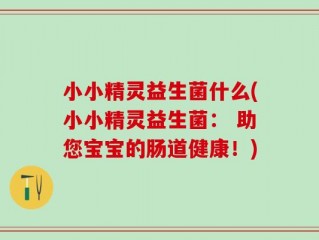 小小精灵益生菌什么(小小精灵益生菌： 助您宝宝的肠道健康！)