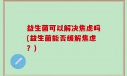 益生菌可以解决焦虑吗(益生菌能否缓解焦虑？)