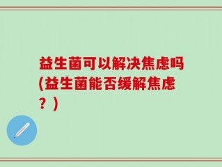 益生菌可以解决焦虑吗(益生菌能否缓解焦虑？)