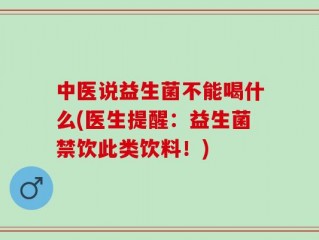 中医说益生菌不能喝什么(医生提醒：益生菌禁饮此类饮料！)