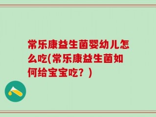 常乐康益生菌婴幼儿怎么吃(常乐康益生菌如何给宝宝吃？)