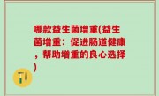 哪款益生菌增重(益生菌增重：促进肠道健康，帮助增重的良心选择)