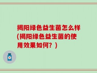 揭阳绿色益生菌怎么样(揭阳绿色益生菌的使用效果如何？)