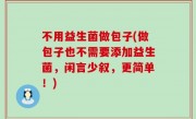不用益生菌做包子(做包子也不需要添加益生菌，闲言少叙，更简单！)
