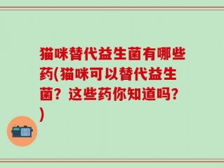 猫咪替代益生菌有哪些药(猫咪可以替代益生菌？这些药你知道吗？)