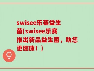 swisee乐赛益生菌(swisee乐赛推出新品益生菌，助您更健康！)