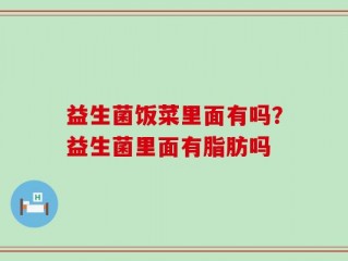 益生菌饭菜里面有吗？益生菌里面有脂肪吗