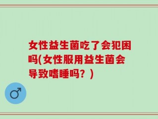 女性益生菌吃了会犯困吗(女性服用益生菌会导致嗜睡吗？)