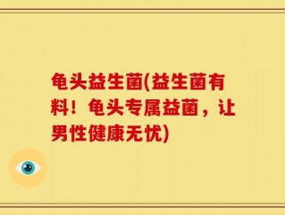 龟头益生菌(益生菌有料！龟头专属益菌，让男性健康无忧)