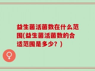 益生菌活菌数在什么范围(益生菌活菌数的合适范围是多少？)