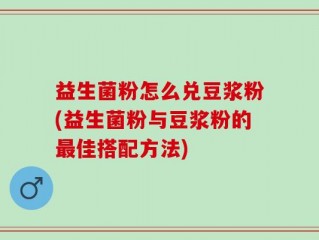 益生菌粉怎么兑豆浆粉(益生菌粉与豆浆粉的最佳搭配方法)