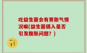 吃益生菌会有胃胀气情况嘛(益生菌摄入是否引发腹胀问题？)