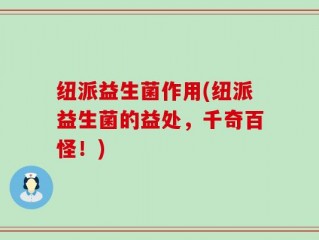 纽派益生菌作用(纽派益生菌的益处，千奇百怪！)
