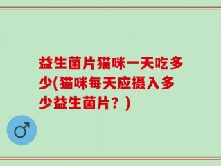 益生菌片猫咪一天吃多少(猫咪每天应摄入多少益生菌片？)