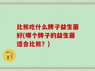 比熊吃什么牌子益生菌好(哪个牌子的益生菌适合比熊？)