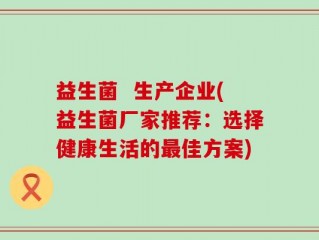 益生菌  生产企业(益生菌厂家推荐：选择健康生活的最佳方案)