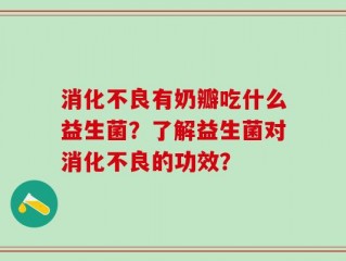 消化不良有奶瓣吃什么益生菌？了解益生菌对消化不良的功效？