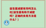 益生菌减肥有效吗怎么吃(益生菌有助于减肥吗？正确的食用方法是什么？)