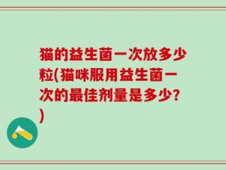 猫的益生菌一次放多少粒(猫咪服用益生菌一次的最佳剂量是多少？)