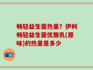 畅轻益生菌热量？伊利畅轻益生菌优酪乳(原味)的热量是多少