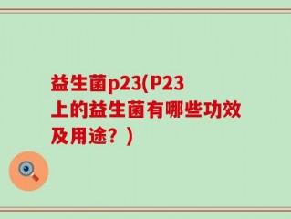益生菌p23(P23上的益生菌有哪些功效及用途？)