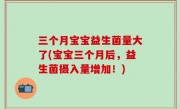 三个月宝宝益生菌量大了(宝宝三个月后，益生菌摄入量增加！)