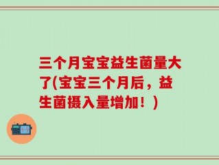 三个月宝宝益生菌量大了(宝宝三个月后，益生菌摄入量增加！)