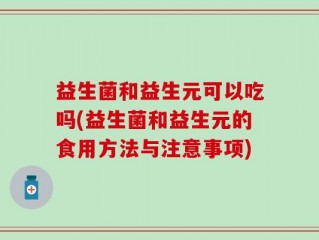 益生菌和益生元可以吃吗(益生菌和益生元的食用方法与注意事项)