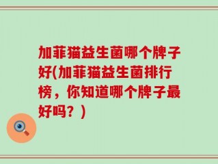 加菲猫益生菌哪个牌子好(加菲猫益生菌排行榜，你知道哪个牌子最好吗？)