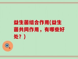 益生菌组合作用(益生菌共同作用，有哪些好处？)