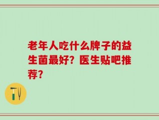老年人吃什么牌子的益生菌最好？医生贴吧推荐？