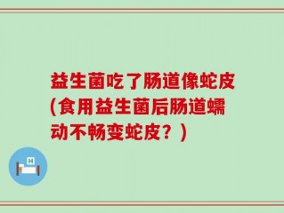 益生菌吃了肠道像蛇皮(食用益生菌后肠道蠕动不畅变蛇皮？)