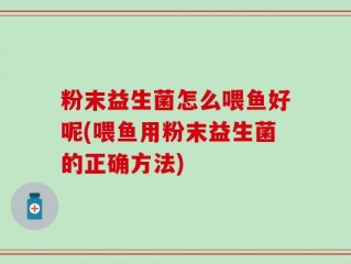 粉末益生菌怎么喂鱼好呢(喂鱼用粉末益生菌的正确方法)