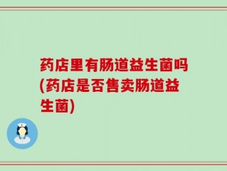药店里有肠道益生菌吗(药店是否售卖肠道益生菌)