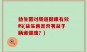 益生菌对肠道健康有效吗(益生菌是否有益于肠道健康？)