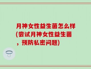 月神女性益生菌怎么样(尝试月神女性益生菌，预防私密问题)