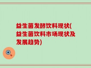益生菌发酵饮料现状(益生菌饮料市场现状及发展趋势)