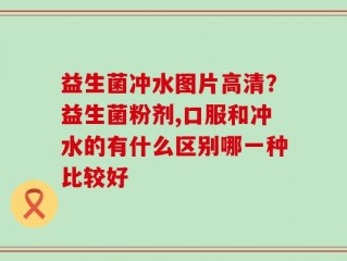 益生菌冲水图片高清？益生菌粉剂,口服和冲水的有什么区别哪一种比较好