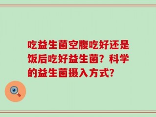 吃益生菌空腹吃好还是饭后吃好益生菌？科学的益生菌摄入方式？