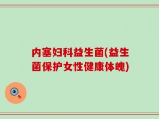 内塞妇科益生菌(益生菌保护女性健康体魄)