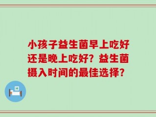 小孩子益生菌早上吃好还是晚上吃好？益生菌摄入时间的最佳选择？