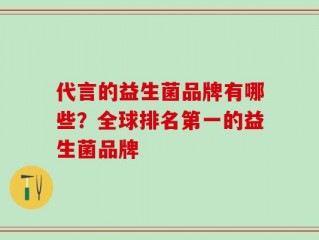 代言的益生菌品牌有哪些？全球排名第一的益生菌品牌