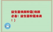 益生菌焕颜粉霜(焕颜必备！益生菌粉霜来袭！)