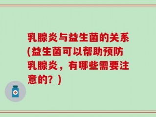 乳腺炎与益生菌的关系(益生菌可以帮助预防乳腺炎，有哪些需要注意的？)