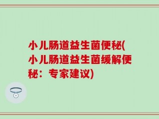 小儿肠道益生菌便秘(小儿肠道益生菌缓解便秘：专家建议)