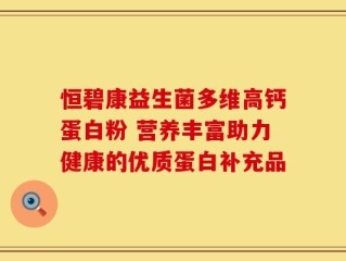 恒碧康益生菌多维高钙蛋白粉 营养丰富助力健康的优质蛋白补充品